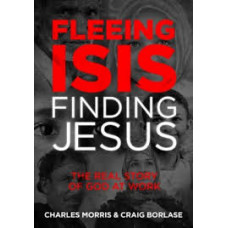 Fleeing ISIS Finding Jesus - The Real Story of God at Work - Charles Morris & Craig Borlase