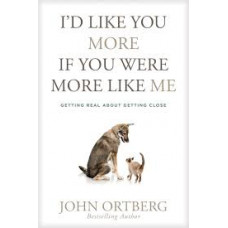 I'd Like You More if You Were More Like Me - Getting Real about Getting Close - John Ortberg