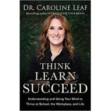 Think Learn Succeed - Understanding and Using Your Mind to Thrive at School, the Workplace, and Life - Dr Caroline Leaf