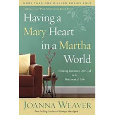 Having a Mary Heart in a Martha World - Finding Intimacy with God in the Busyness of Life - Joanna Weaver