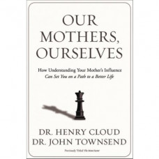 Our Mothers, Ourselves - How Understanding Your Mother's Influence Can Set You on a Path to a Better Life - Dr Henry Cloud & Dr 