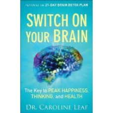 Switch on Your Brain - the Key to Peak Happiness, Thinking, and Health - Dr Caroline Leaf