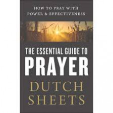 The Essential Guide to Prayer - How to Pray with Power & Effectiveness - Dutch Sheets