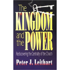 The Kingdom and the Power - Rediscovering the Centrality of the Church - Peter J Leithart