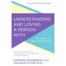 Understanding and Loving a Person with Alcohol or Drug Addiction - Stephen Arterurn, M.Ed. & David Stoop, Ph.D.