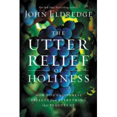 The Utter Relief of Holiness - How God's Goodness Frees Us From Everything That Plagues Us - John Eldredge