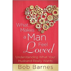 What Makes a Man Feel Loved - Understanding What Your Husband Really Wants - Bob Barnes