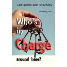 Who's in Charge Around Here - God's Perfect Plan for Authority - John Fergusson